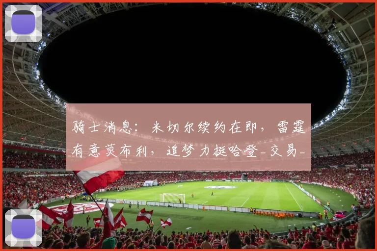 骑士消息:米切尔续约在即,雷霆有意莫布利,追梦力挺哈登_交易_季后赛_赛季