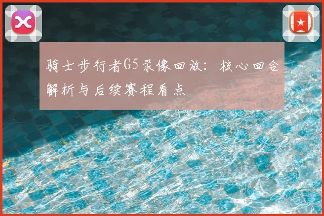 骑士步行者G5录像回放:核心回合解析与后续赛程看点