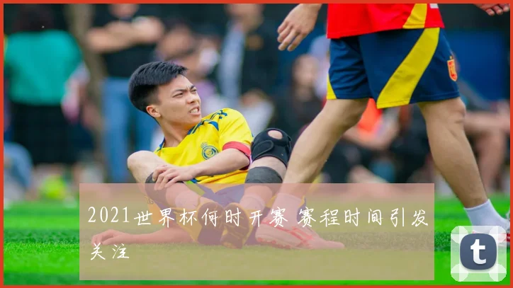2021世界杯何时开赛 赛程时间引发关注