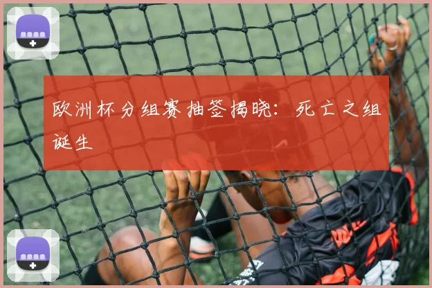 欧洲杯分组赛抽签揭晓：死亡之组诞生