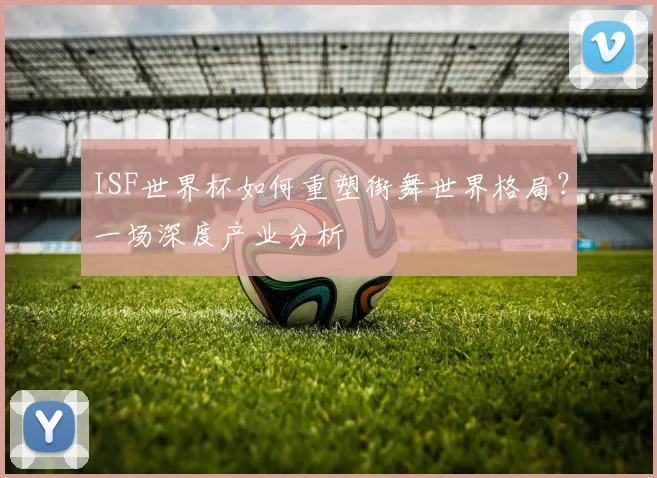 ISF世界杯如何重塑街舞世界格局?一场深度产业分析