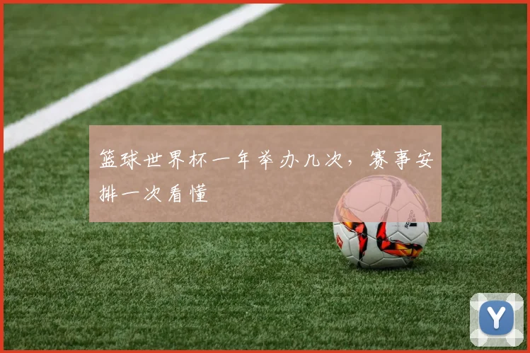 篮球世界杯一年举办几次,赛事安排一次看懂