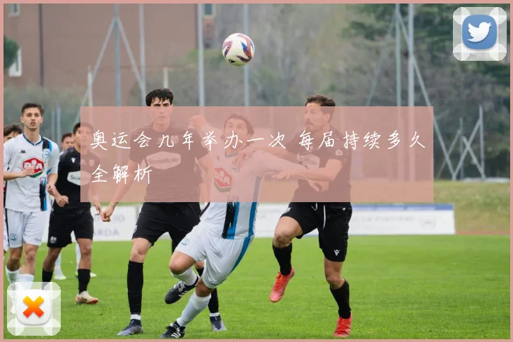 奥运会几年举办一次 每届持续多久全解析
