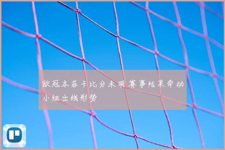 欧冠本菲卡比分未明 赛事结果牵动小组出线形势