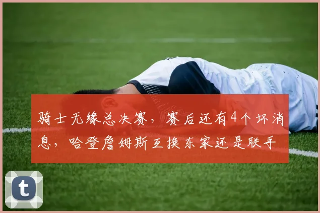 骑士无缘总决赛,赛后还有4个坏消息,哈登詹姆斯互换东家还是联手?_多诺万·米切尔_勒布朗·詹姆斯_詹姆斯·哈登