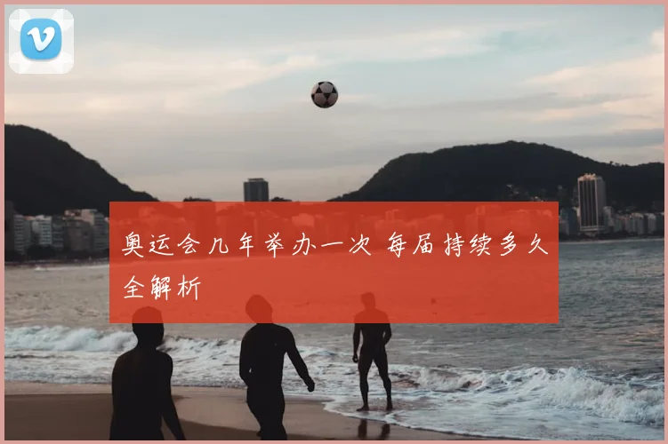奥运会几年举办一次 每届持续多久全解析