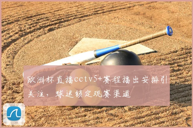 欧洲杯直播cctv5+赛程播出安排引关注,球迷锁定观赛渠道