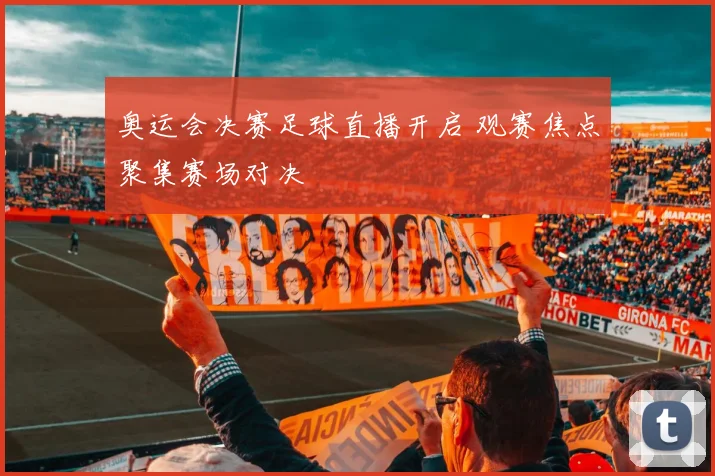 奥运会决赛足球直播开启 观赛焦点聚集赛场对决