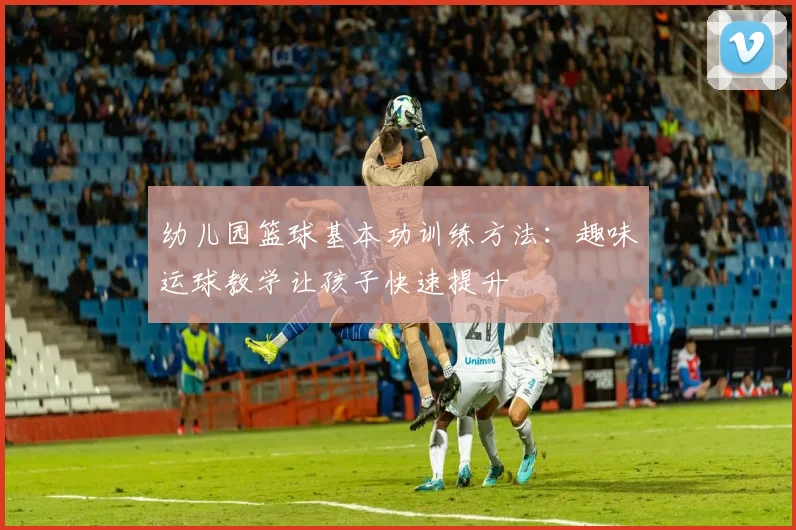 幼儿园篮球基本功训练方法：趣味运球教学让孩子快速提升
