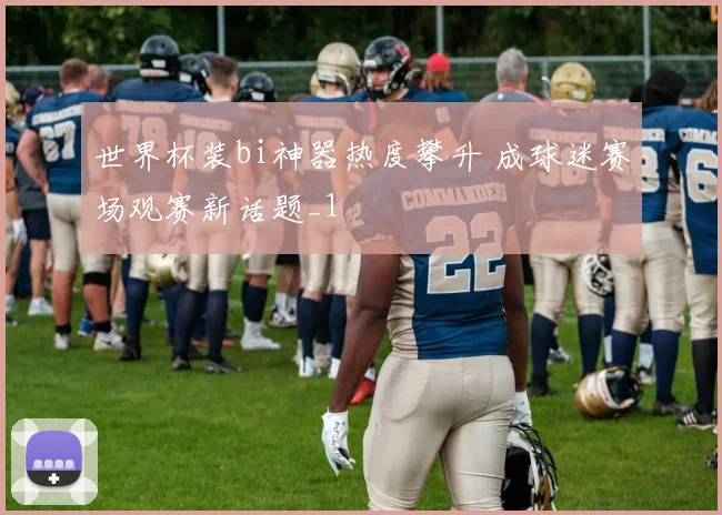世界杯装bi神器热度攀升 成球迷赛场观赛新话题_1