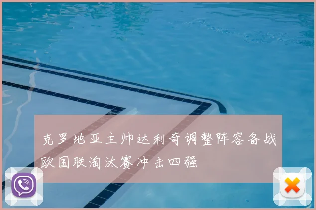 克罗地亚主帅达利奇调整阵容备战欧国联淘汰赛冲击四强
