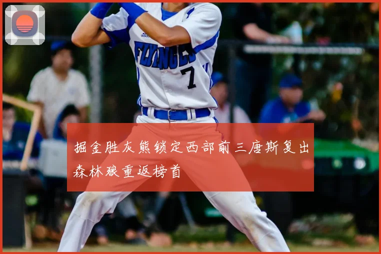 掘金胜灰熊锁定西部前三唐斯复出森林狼重返榜首