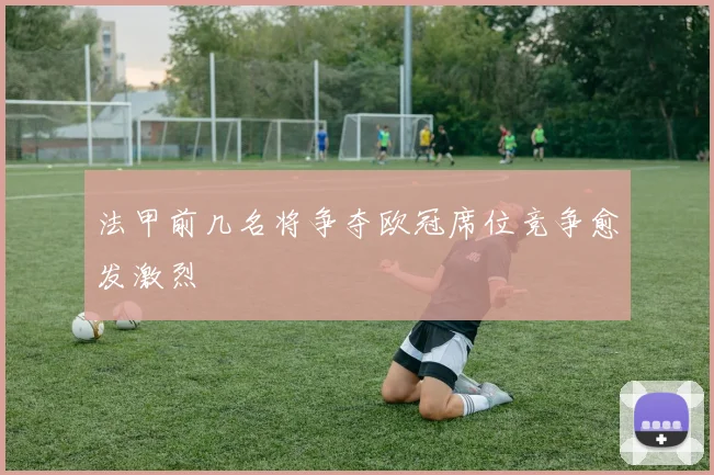 法甲前几名将争夺欧冠席位竞争愈发激烈