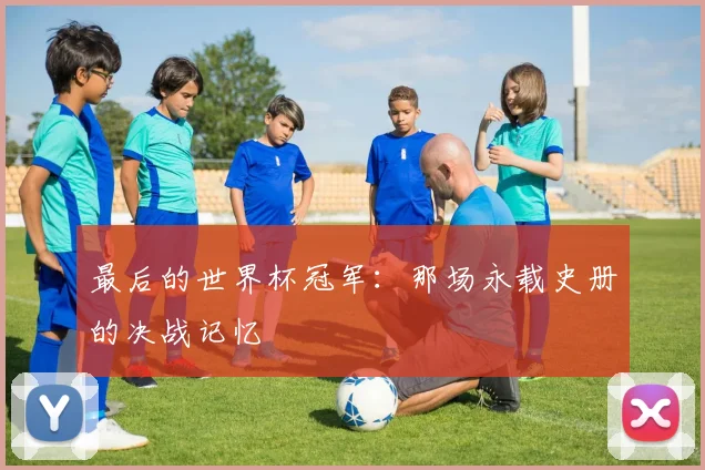 最后的世界杯冠军：那场永载史册的决战记忆