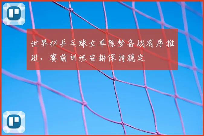 世界杯乒乓球女单陈梦备战有序推进，赛前训练安排保持稳定
