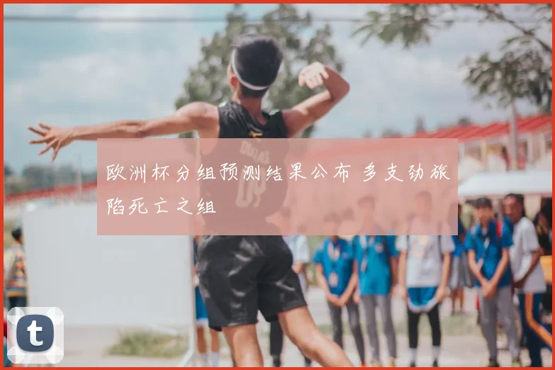 欧洲杯分组预测结果公布 多支劲旅陷死亡之组