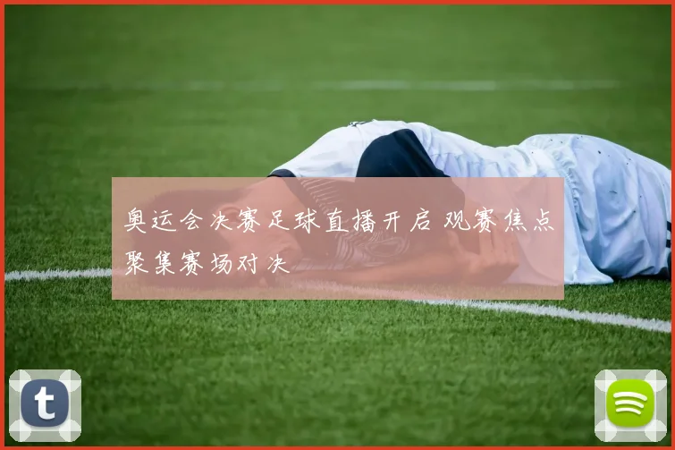 奥运会决赛足球直播开启 观赛焦点聚集赛场对决