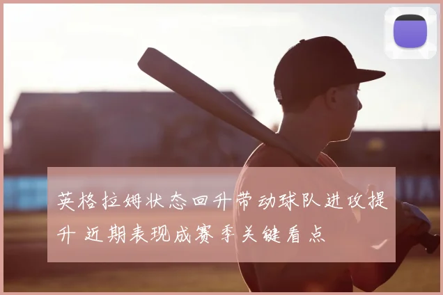 英格拉姆状态回升带动球队进攻提升 近期表现成赛季关键看点