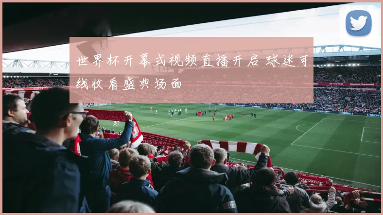 世界杯开幕式视频直播开启 球迷可线收看盛典场面