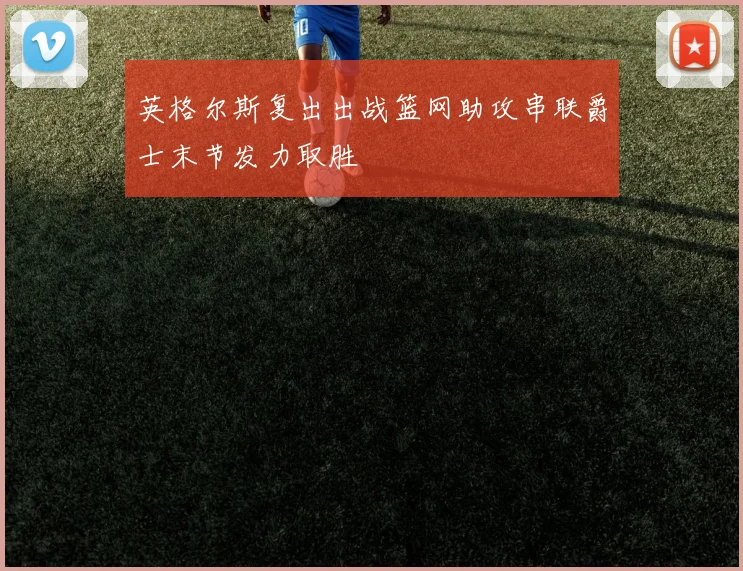 英格尔斯复出出战篮网助攻串联爵士末节发力取胜