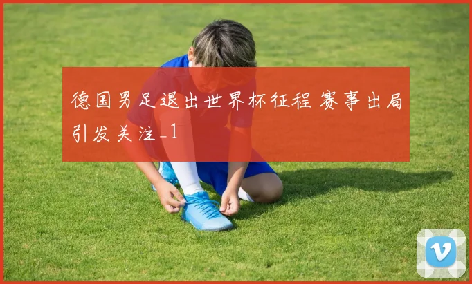 德国男足退出世界杯征程 赛事出局引发关注_1