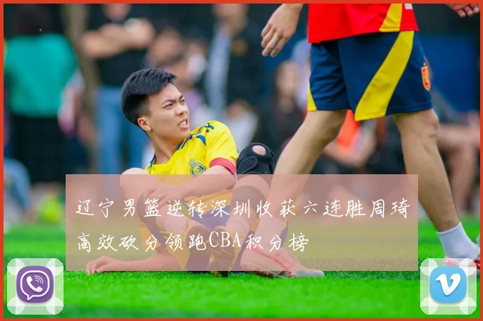 辽宁男篮逆转深圳收获六连胜周琦高效砍分领跑CBA积分榜