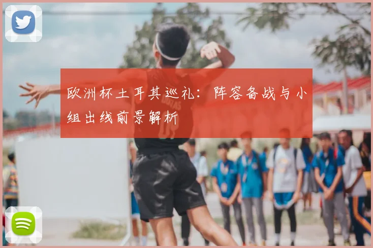 欧洲杯土耳其巡礼：阵容备战与小组出线前景解析