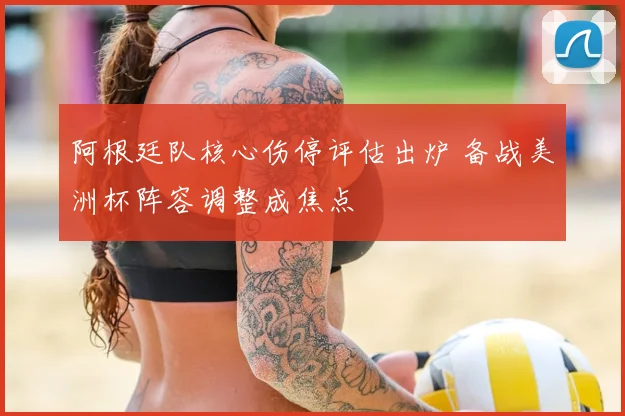 阿根廷队核心伤停评估出炉 备战美洲杯阵容调整成焦点