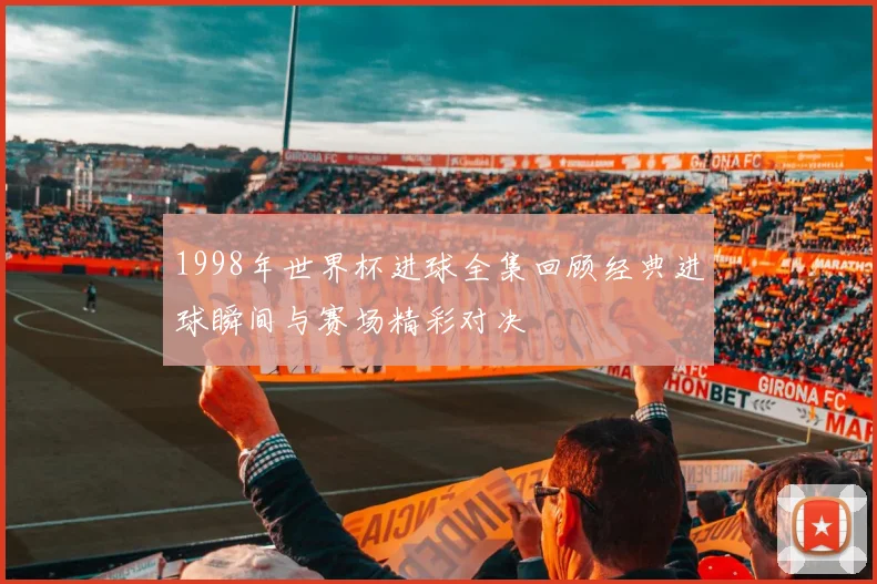 1998年世界杯进球全集回顾经典进球瞬间与赛场精彩对决