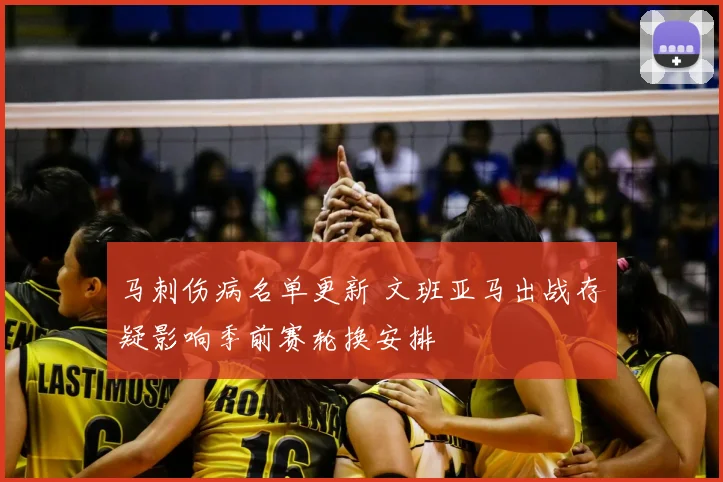 马刺伤病名单更新 文班亚马出战存疑影响季前赛轮换安排