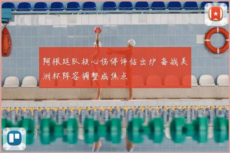 阿根廷队核心伤停评估出炉 备战美洲杯阵容调整成焦点