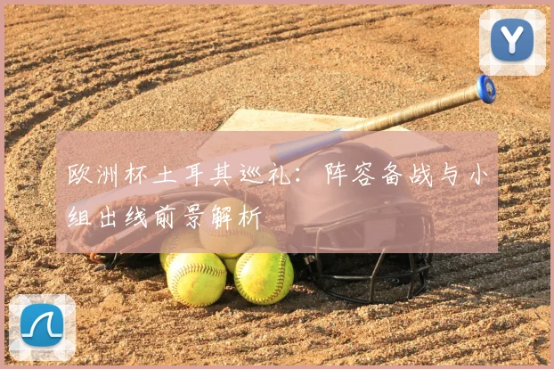 欧洲杯土耳其巡礼:阵容备战与小组出线前景解析
