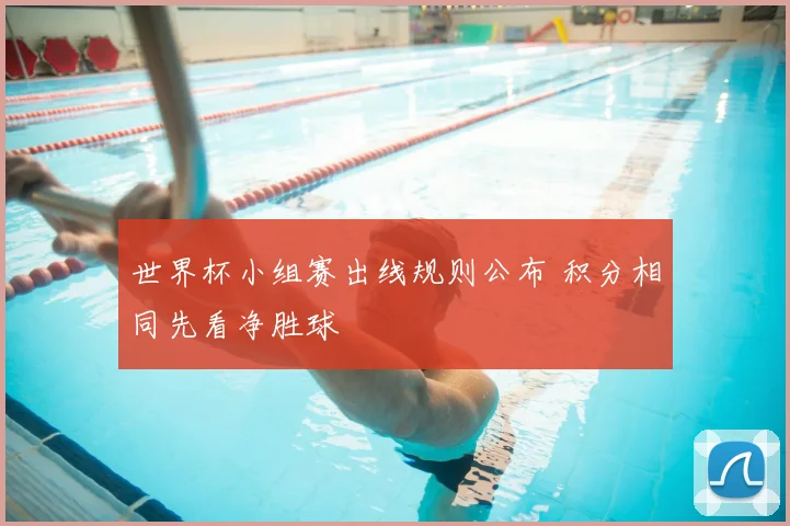 世界杯小组赛出线规则公布 积分相同先看净胜球