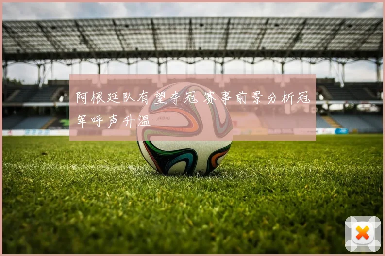 阿根廷队有望夺冠 赛事前景分析冠军呼声升温