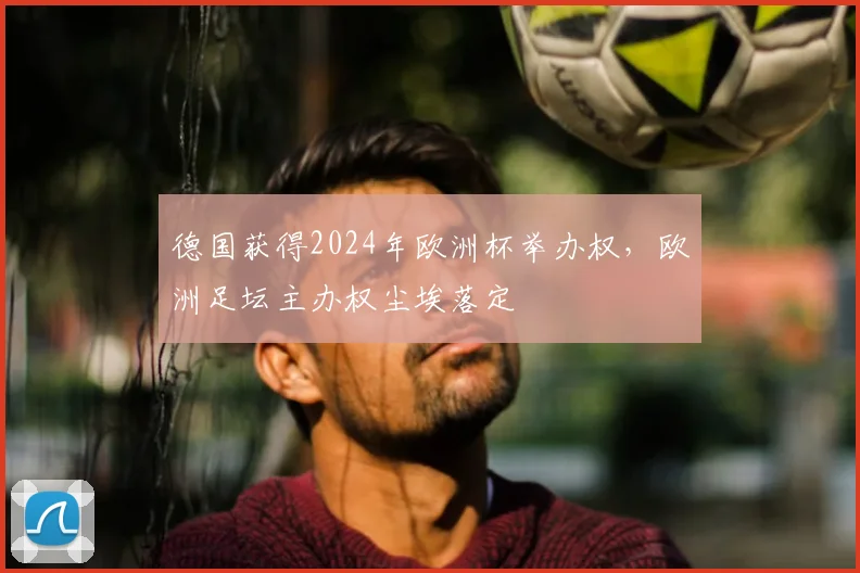 德国获得2024年欧洲杯举办权,欧洲足坛主办权尘埃落定