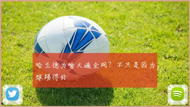 哈兰德为啥火遍全网?不只是因为球踢得好