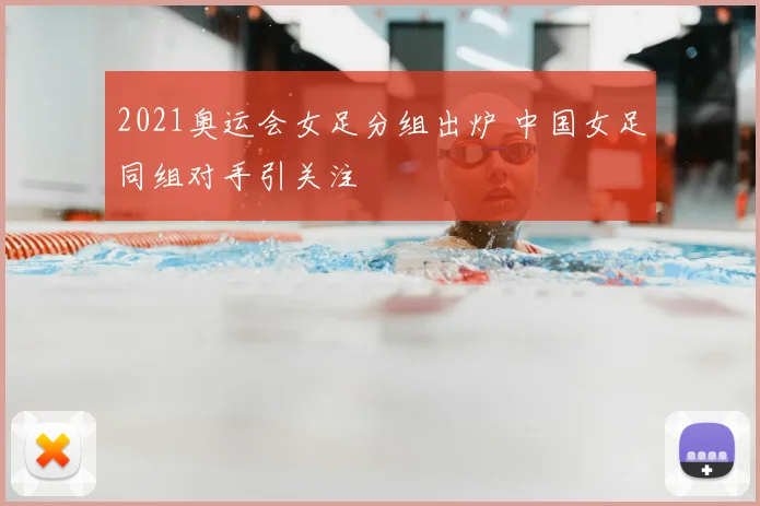 2021奥运会女足分组出炉 中国女足同组对手引关注