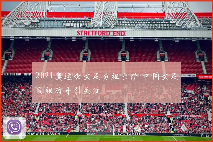 2021奥运会女足分组出炉 中国女足同组对手引关注