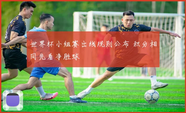 世界杯小组赛出线规则公布 积分相同先看净胜球