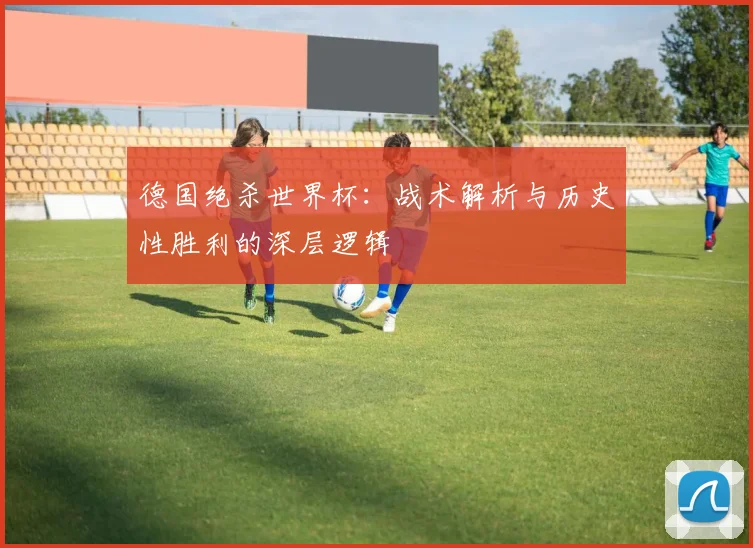 德国绝杀世界杯:战术解析与历史性胜利的深层逻辑