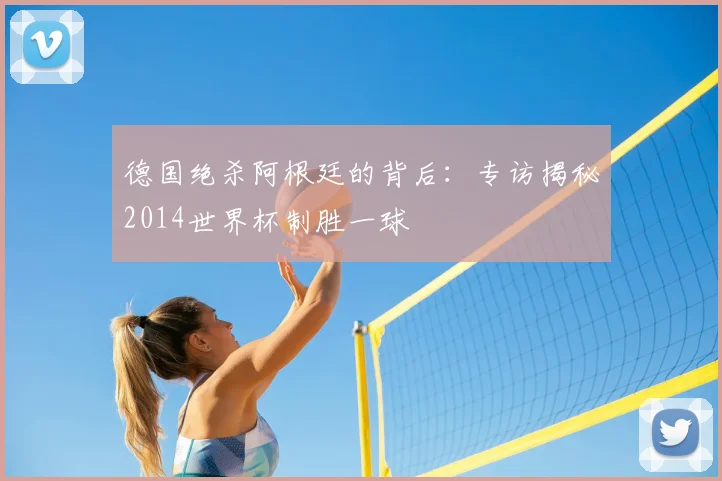 德国绝杀阿根廷的背后：专访揭秘2014世界杯制胜一球